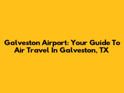 Galveston Airport: Your Guide To Air Travel In Galveston, TX