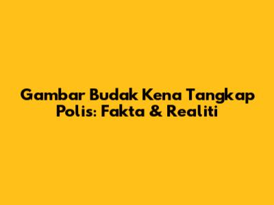 Gambar Budak Kena Tangkap Polis: Fakta & Realiti
