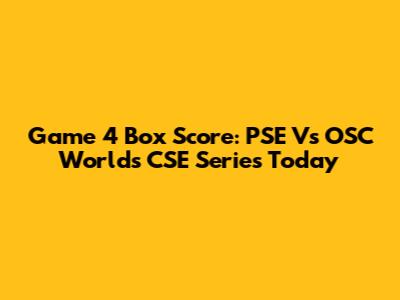 Game 4 Box Score: PSE Vs OSC Worlds CSE Series Today