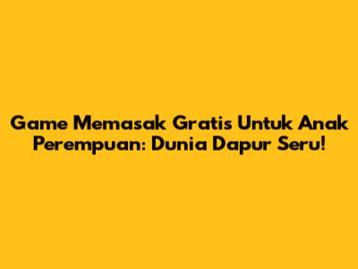 Game Memasak Gratis Untuk Anak Perempuan: Dunia Dapur Seru!