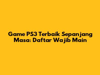 Game PS3 Terbaik Sepanjang Masa: Daftar Wajib Main