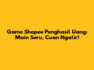 Game Shopee Penghasil Uang: Main Seru, Cuan Ngalir!