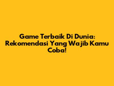 Game Terbaik Di Dunia: Rekomendasi Yang Wajib Kamu Coba!