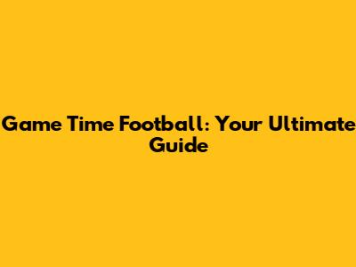 Game Time Football: Your Ultimate Guide