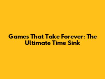 Games That Take Forever: The Ultimate Time Sink