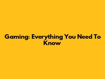 Gaming: Everything You Need To Know