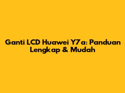 Ganti LCD Huawei Y7a: Panduan Lengkap & Mudah