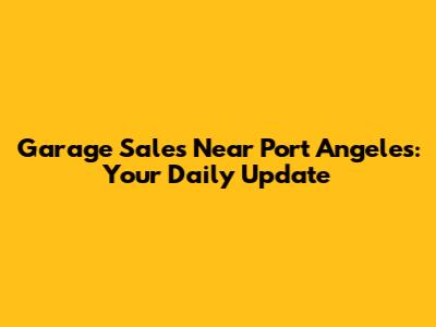 Garage Sales Near Port Angeles: Your Daily Update