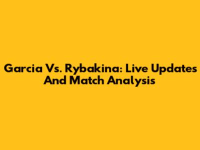 Garcia Vs. Rybakina: Live Updates And Match Analysis