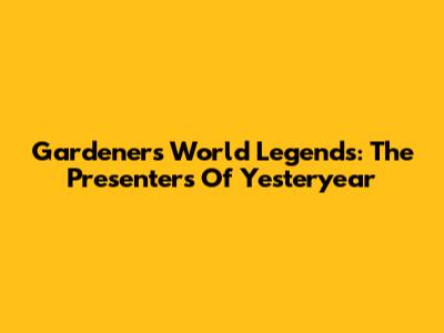 Gardeners' World Legends: The Presenters Of Yesteryear