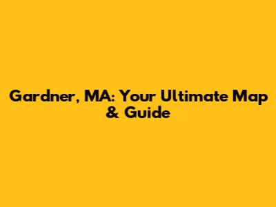 Gardner, MA: Your Ultimate Map & Guide
