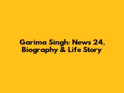 Garima Singh: News 24, Biography & Life Story