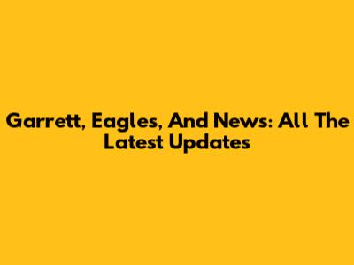 Garrett, Eagles, And News: All The Latest Updates