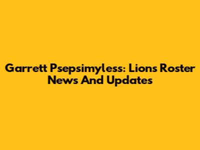 Garrett Psepsimyless: Lions Roster News And Updates