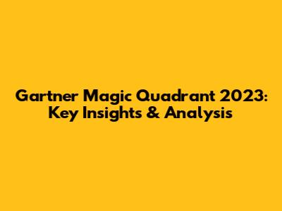Gartner Magic Quadrant 2023: Key Insights & Analysis
