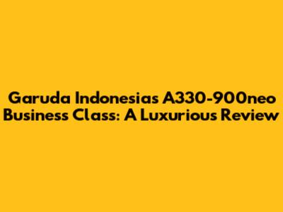 Garuda Indonesia's A330-900neo Business Class: A Luxurious Review