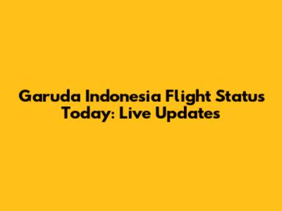 Garuda Indonesia Flight Status Today: Live Updates