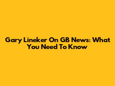 Gary Lineker On GB News: What You Need To Know
