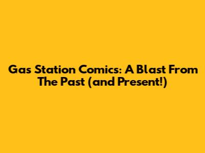Gas Station Comics: A Blast From The Past (and Present!)