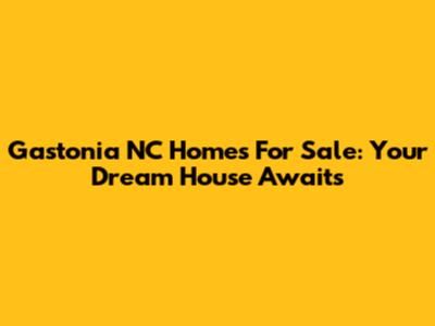 Gastonia NC Homes For Sale: Your Dream House Awaits