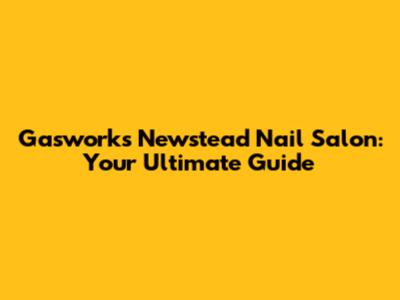 Gasworks Newstead Nail Salon: Your Ultimate Guide