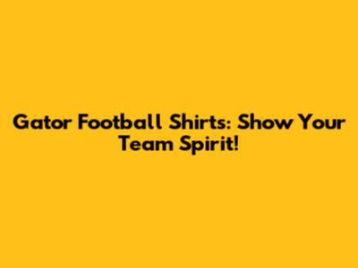 Gator Football Shirts: Show Your Team Spirit!