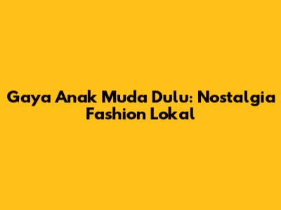 Gaya Anak Muda Dulu: Nostalgia Fashion Lokal