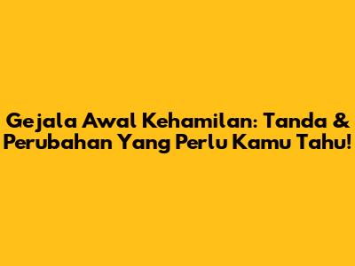 Gejala Awal Kehamilan: Tanda & Perubahan Yang Perlu Kamu Tahu!