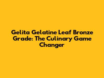 Gelita Gelatine Leaf Bronze Grade: The Culinary Game Changer