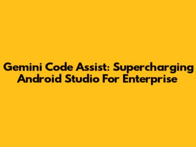 Gemini Code Assist: Supercharging Android Studio For Enterprise