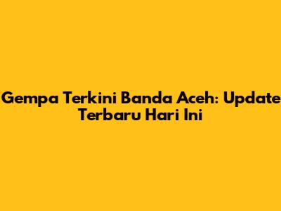 Gempa Terkini Banda Aceh: Update Terbaru Hari Ini
