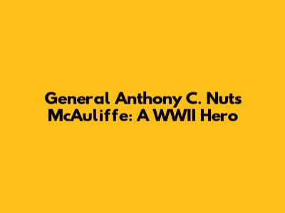 General Anthony C. "Nuts" McAuliffe: A WWII Hero