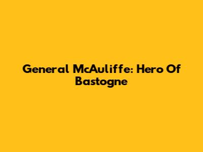 General McAuliffe: Hero Of Bastogne