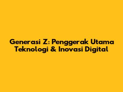 Generasi Z: Penggerak Utama Teknologi & Inovasi Digital