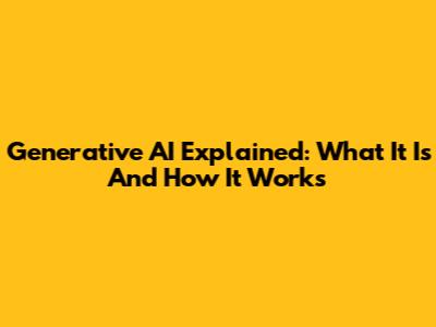 Generative AI Explained: What It Is And How It Works