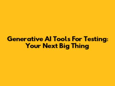Generative AI Tools For Testing: Your Next Big Thing