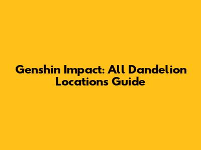 Genshin Impact: All Dandelion Locations Guide