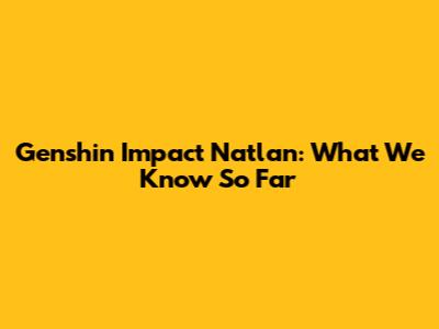 Genshin Impact Natlan: What We Know So Far
