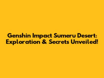 Genshin Impact Sumeru Desert: Exploration & Secrets Unveiled!