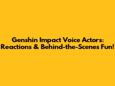 Genshin Impact Voice Actors: Reactions & Behind-the-Scenes Fun!