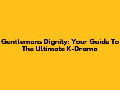 Gentleman's Dignity: Your Guide To The Ultimate K-Drama