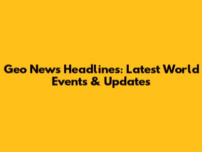 Geo News Headlines: Latest World Events & Updates