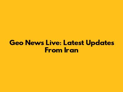 Geo News Live: Latest Updates From Iran