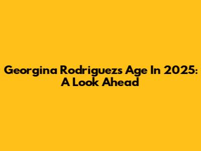 Georgina Rodriguez's Age In 2025: A Look Ahead