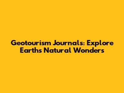 Geotourism Journals: Explore Earth's Natural Wonders