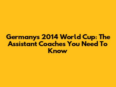Germany's 2014 World Cup: The Assistant Coaches You Need To Know