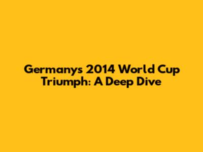 Germany's 2014 World Cup Triumph: A Deep Dive