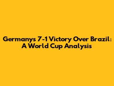 Germany's 7-1 Victory Over Brazil: A World Cup Analysis