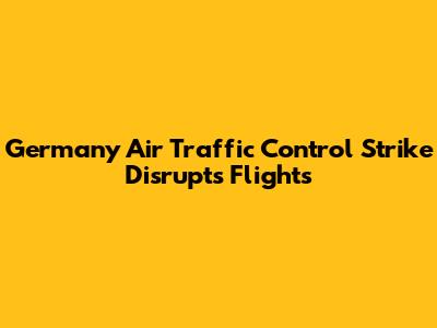 Germany Air Traffic Control Strike Disrupts Flights