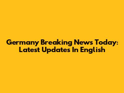 Germany Breaking News Today: Latest Updates In English